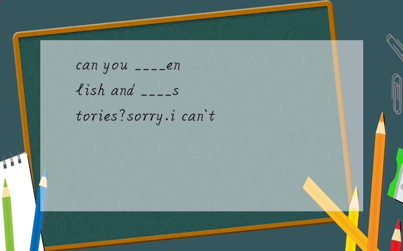 can you ____enlish and ____stories?sorry.i can`t