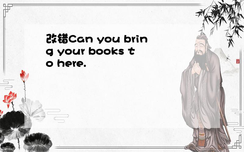 改错Can you bring your books to here.