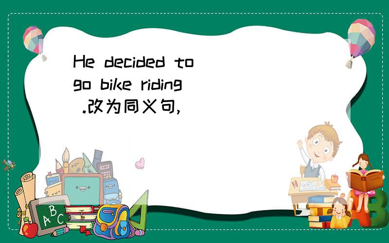 He decided to go bike riding .改为同义句,