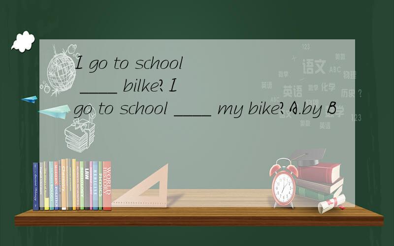I go to school ____ bilke?I go to school ____ my bike?A.by B