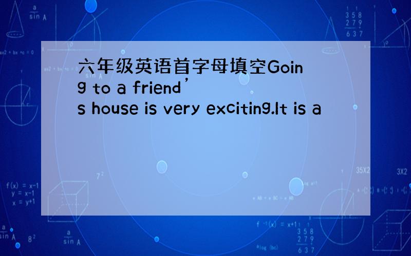 六年级英语首字母填空Going to a friend’s house is very exciting.It is a