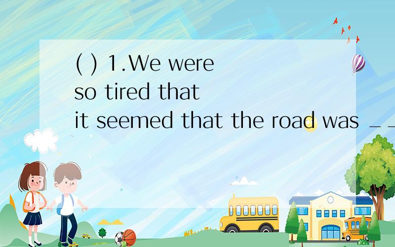 ( ) 1.We were so tired that it seemed that the road was ____