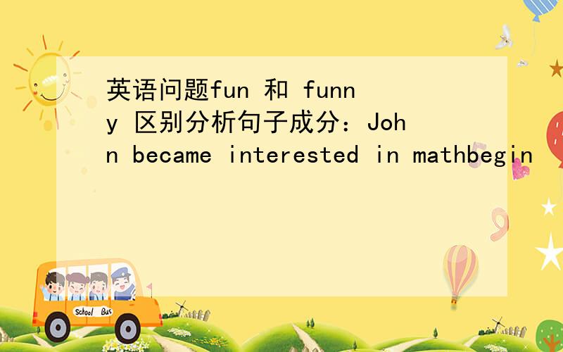 英语问题fun 和 funny 区别分析句子成分：John became interested in mathbegin