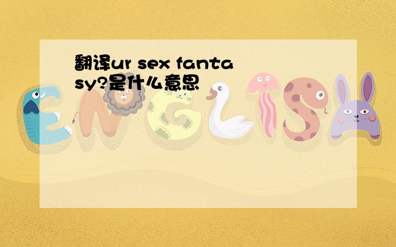 翻译ur sex fantasy?是什么意思