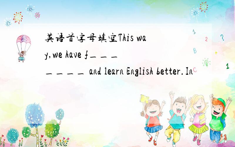 英语首字母填空This way,we have f_______ and learn English better.In