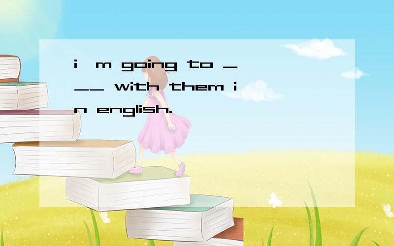 i'm going to ___ with them in english.