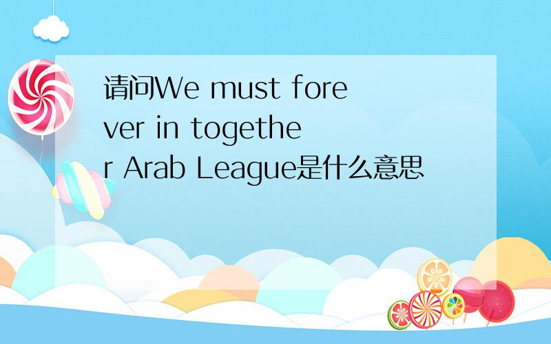 请问We must forever in together Arab League是什么意思