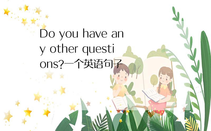 Do you have any other questions?一个英语句子