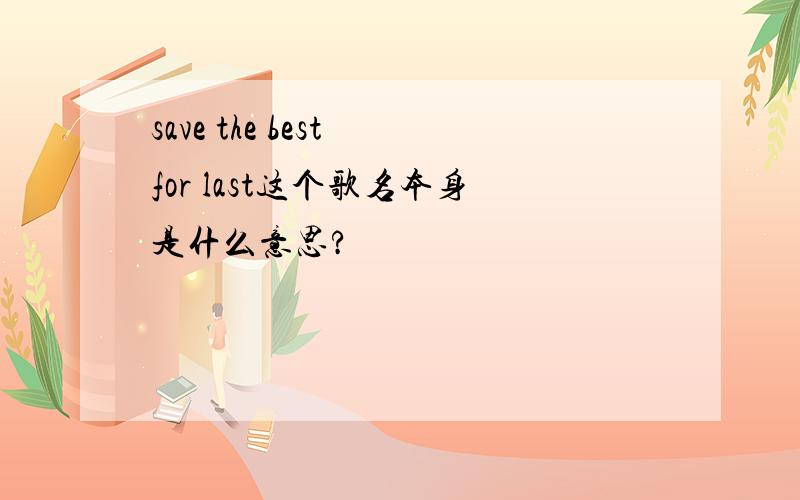 save the best for last这个歌名本身是什么意思?