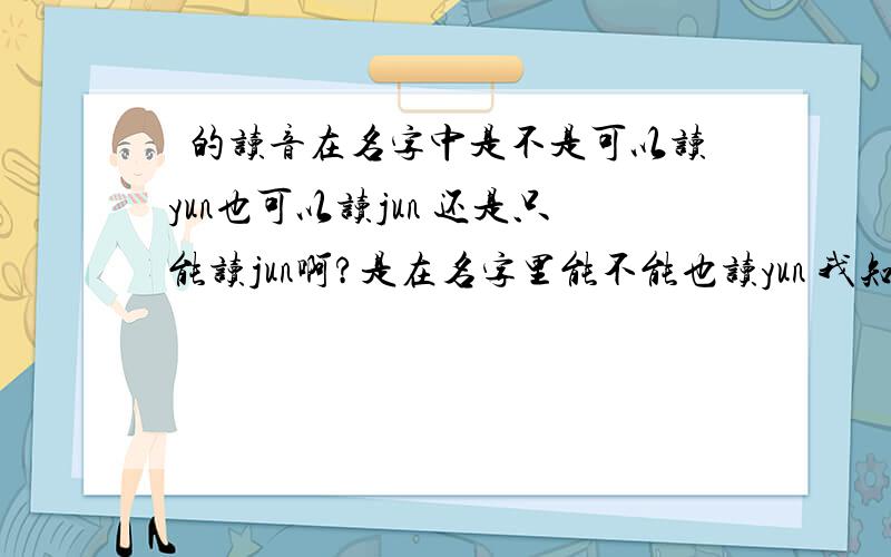 鋆的读音在名字中是不是可以读yun也可以读jun 还是只能读jun啊?是在名字里能不能也读yun 我知道这读什么
