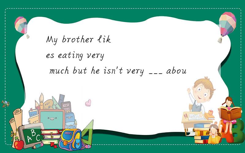 My brother likes eating very much but he isn't very ___ abou