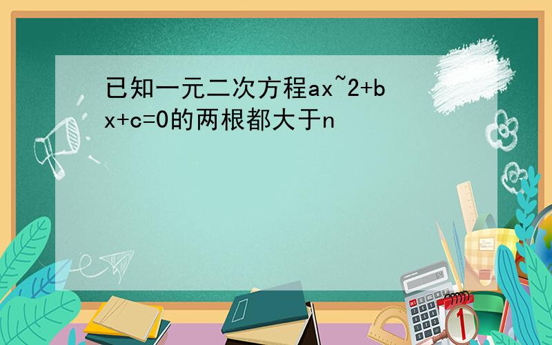 已知一元二次方程ax~2+bx+c=0的两根都大于n