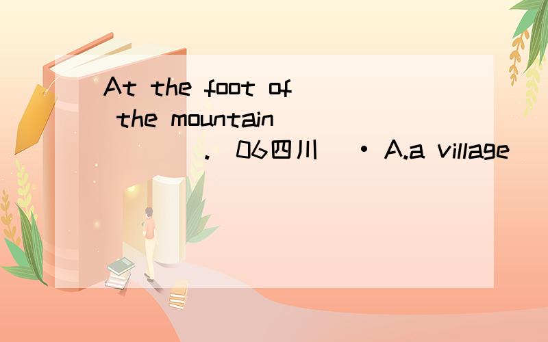 At the foot of the mountain_____.(06四川) • A.a village