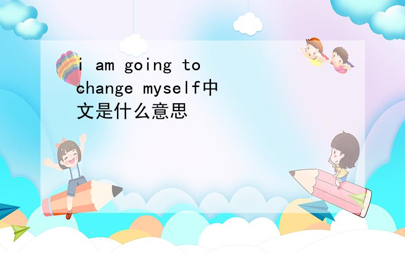 i am going to change myself中文是什么意思