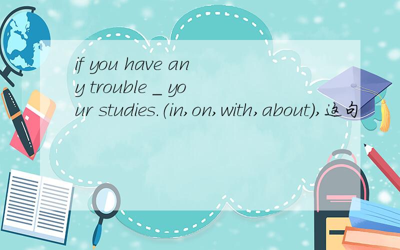 if you have any trouble ＿ your studies.（in,on,with,about),这句