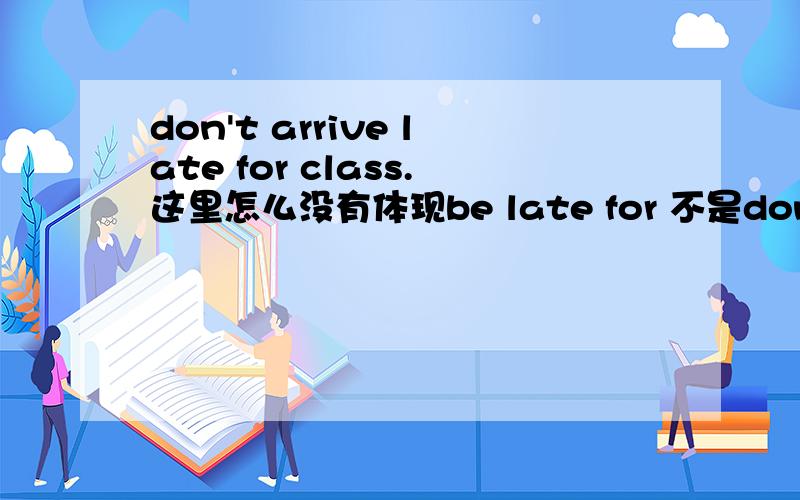 don't arrive late for class.这里怎么没有体现be late for 不是don't be l