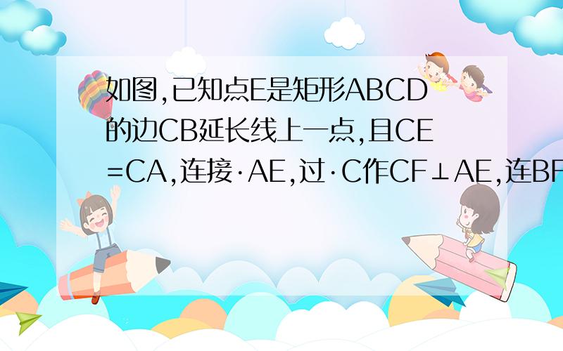 如图,已知点E是矩形ABCD的边CB延长线上一点,且CE=CA,连接·AE,过·C作CF⊥AE,连BF,FD,求证△FB