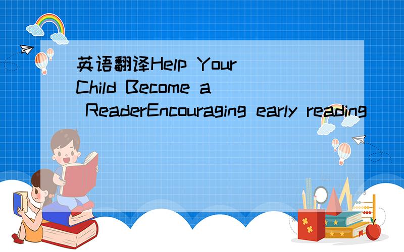 英语翻译Help Your Child Become a ReaderEncouraging early reading