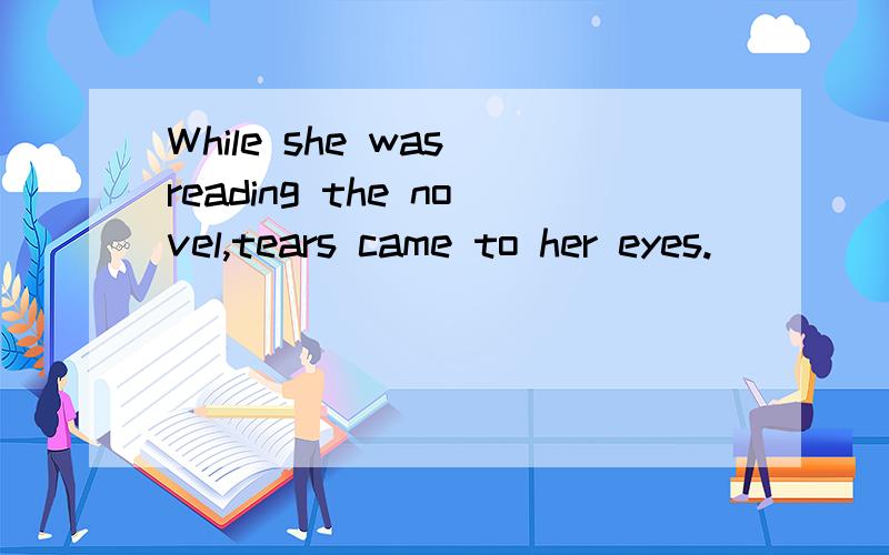 While she was reading the novel,tears came to her eyes.