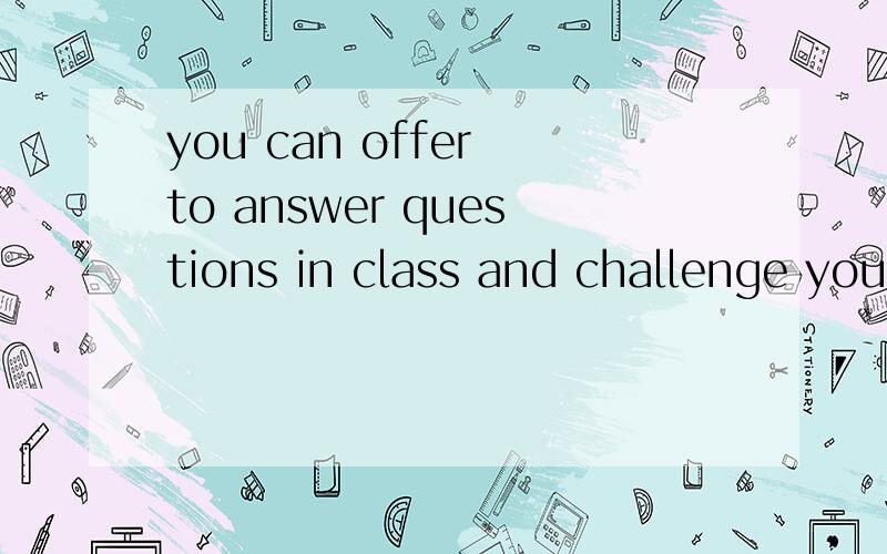 you can offer to answer questions in class and challenge you