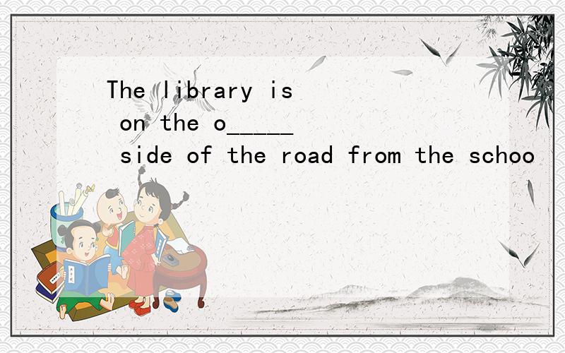 The library is on the o_____ side of the road from the schoo