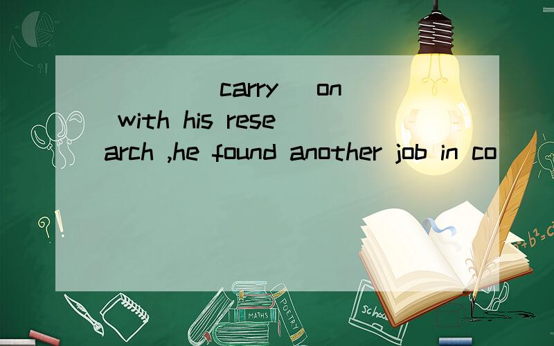 ___ (carry) on with his research ,he found another job in co