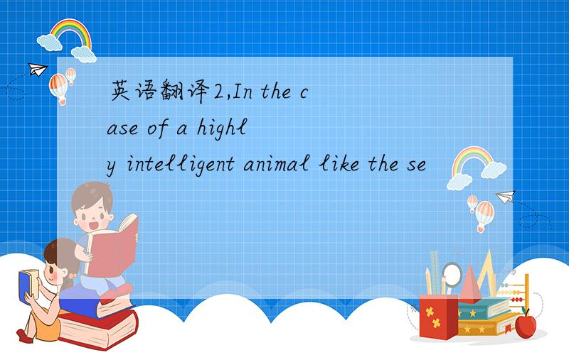 英语翻译2,In the case of a highly intelligent animal like the se