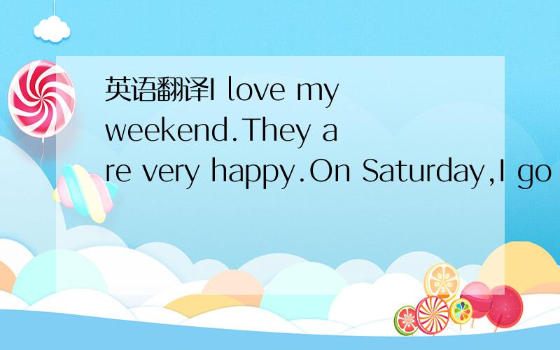 英语翻译I love my weekend.They are very happy.On Saturday,I go p