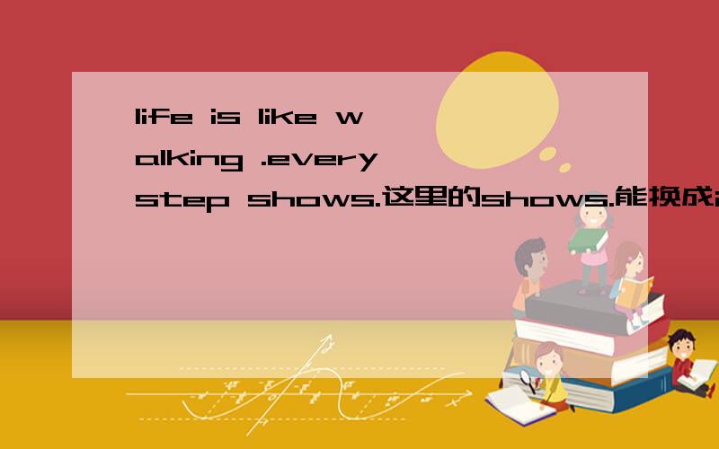 life is like walking .every step shows.这里的shows.能换成is showed