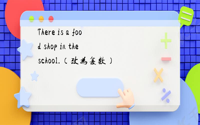 There is a food shop in the school.（改为复数）