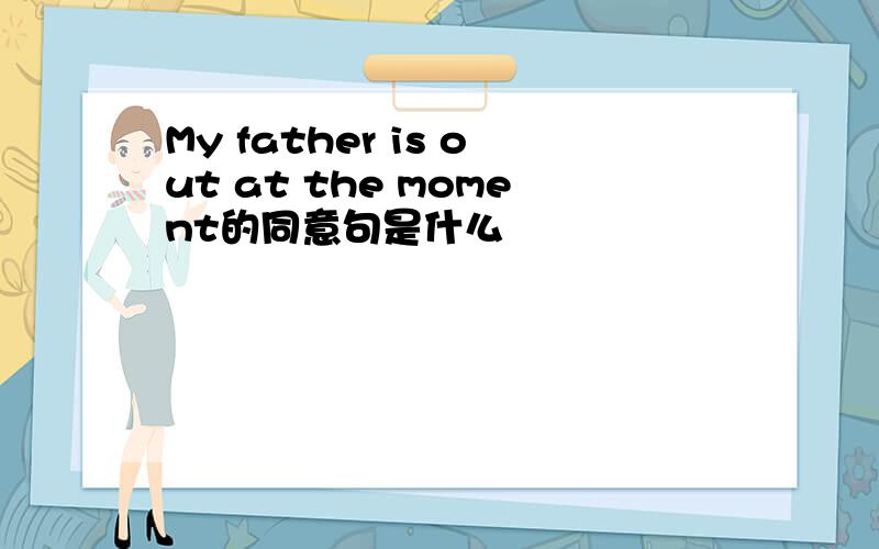 My father is out at the moment的同意句是什么