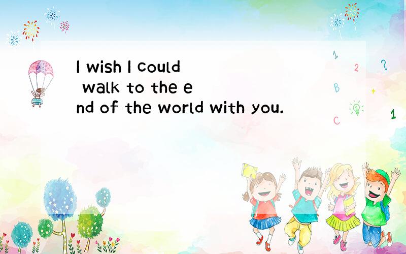 I wish I could walk to the end of the world with you.