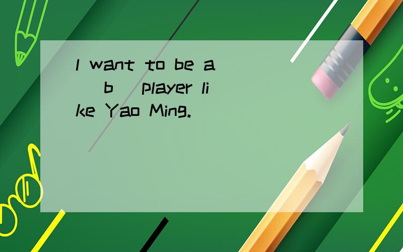 l want to be a (b )player like Yao Ming.