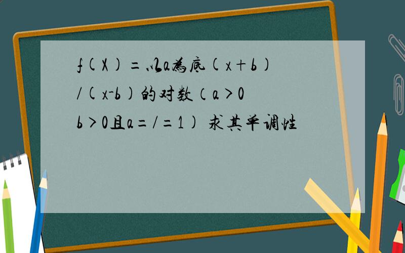 f(X)=以a为底(x+b)/(x-b)的对数（a>0 b>0且a=/=1) 求其单调性