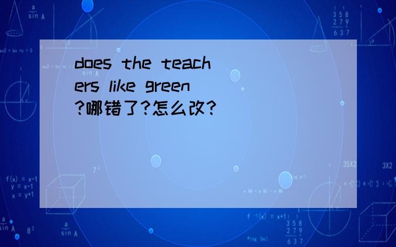 does the teachers like green?哪错了?怎么改?