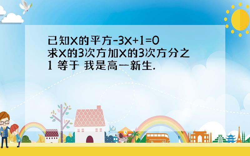 已知X的平方-3X+1=0 求X的3次方加X的3次方分之1 等于 我是高一新生.