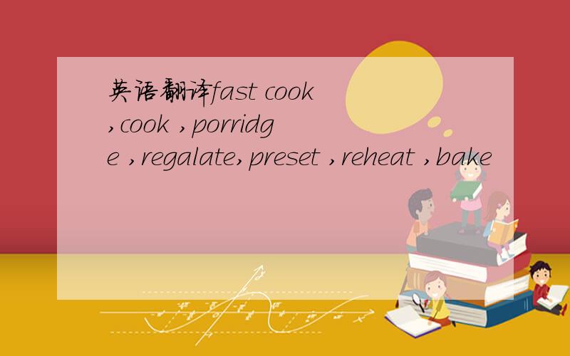 英语翻译fast cook ,cook ,porridge ,regalate,preset ,reheat ,bake