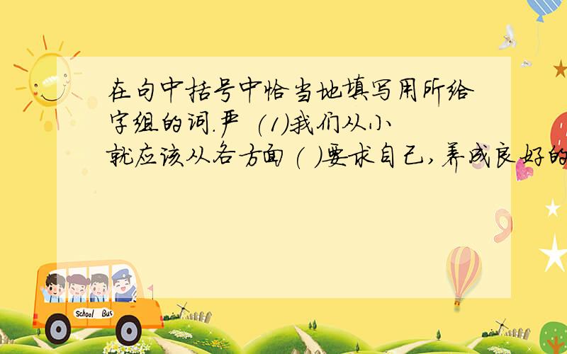 在句中括号中恰当地填写用所给字组的词.严 (1)我们从小就应该从各方面( )要求自己,养成良好的习惯.(2)老师( )批
