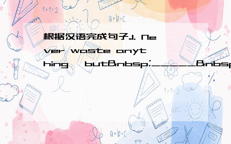 根据汉语完成句子。1. Never waste anything, but _____  