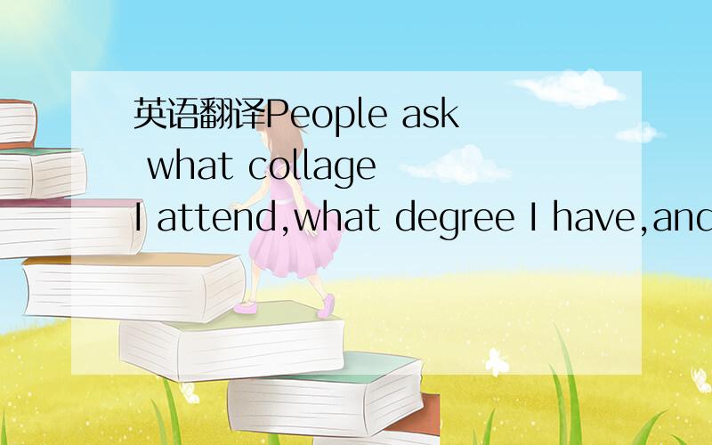 英语翻译People ask what collage I attend,what degree I have,and