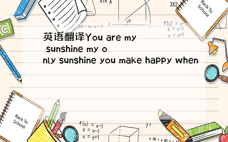 英语翻译You are my sunshine my only sunshine you make happy when