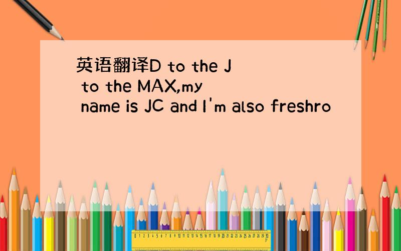 英语翻译D to the J to the MAX,my name is JC and I'm also freshro