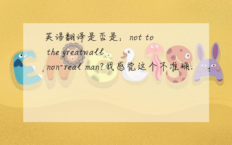 英语翻译是否是：not to the greatwall non-real man?我感觉这个不准确.