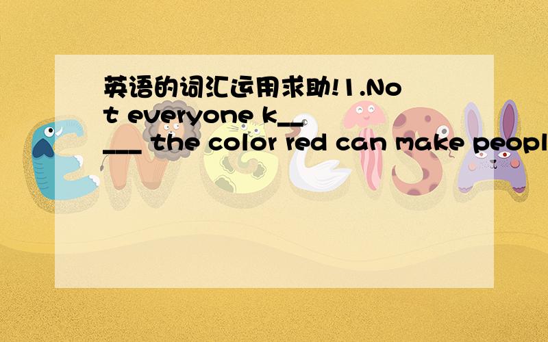 英语的词汇运用求助!1.Not everyone k_____ the color red can make peopl