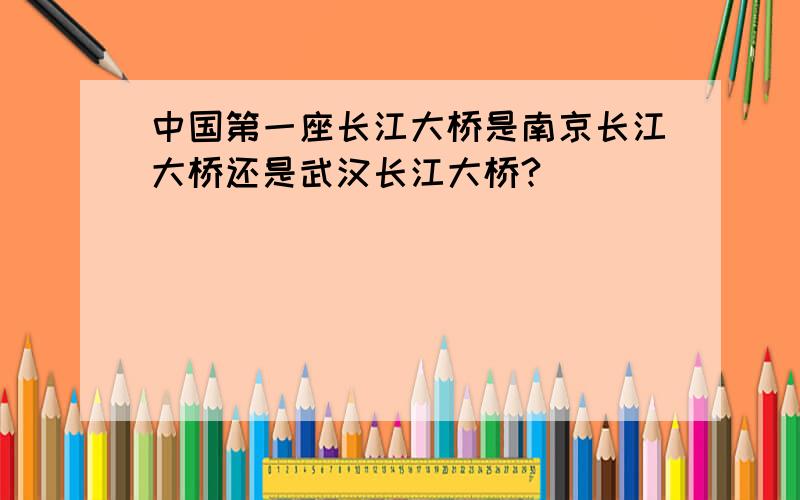 中国第一座长江大桥是南京长江大桥还是武汉长江大桥?