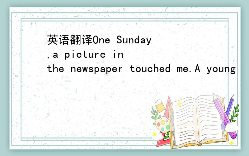 英语翻译One Sunday,a picture in the newspaper touched me.A young