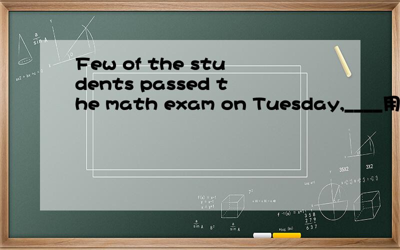 Few of the students passed the math exam on Tuesday,____用do
