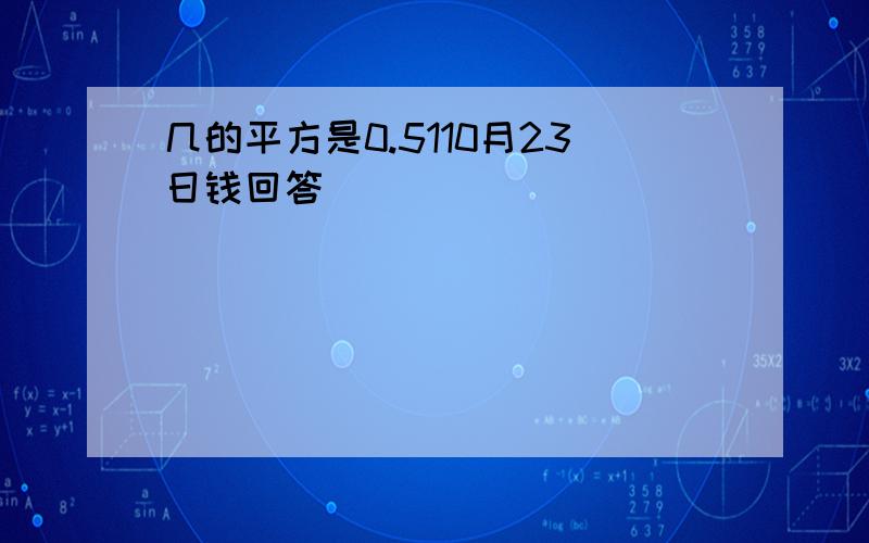 几的平方是0.5110月23日钱回答