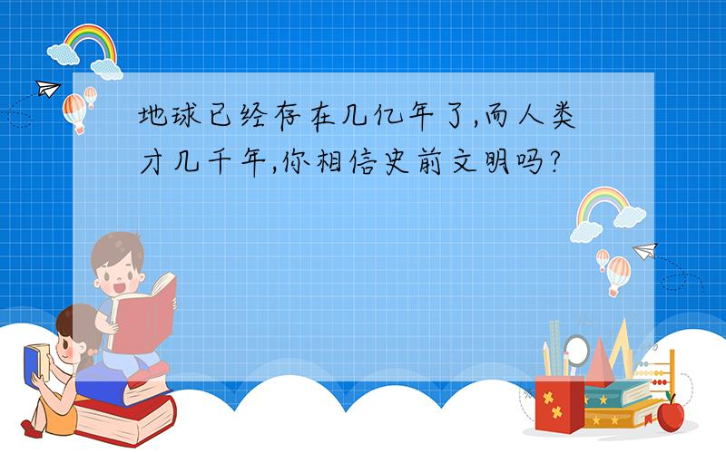 地球已经存在几亿年了,而人类才几千年,你相信史前文明吗?