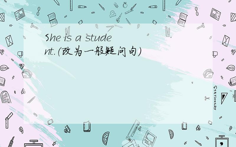 She is a student.（改为一般疑问句）